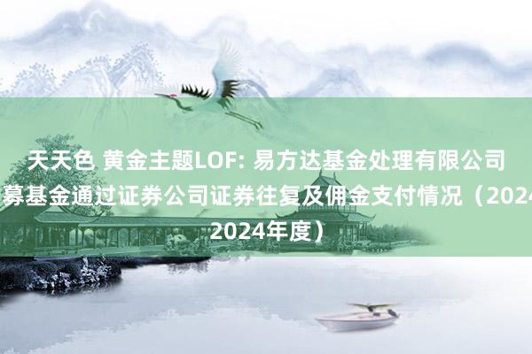 天天色 黄金主题LOF: 易方达基金处理有限公司旗下公募基金通过证券公司证券往复及佣金支付情况（2024年度）