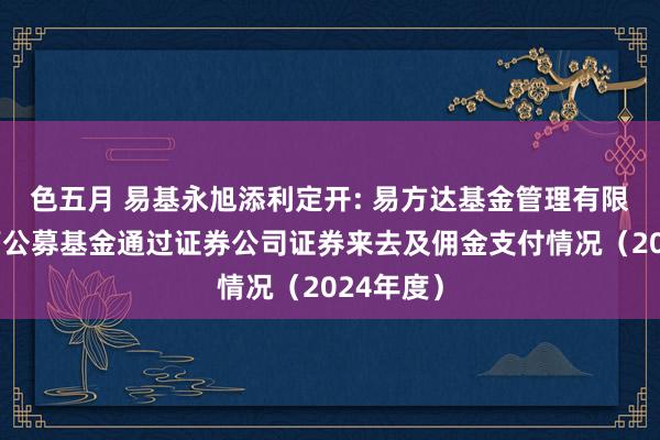 色五月 易基永旭添利定开: 易方达基金管理有限公司旗下公募基金通过证券公司证券来去及佣金支付情况（2024年度）