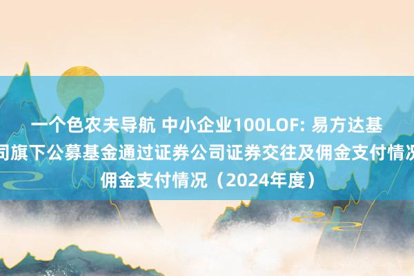 一个色农夫导航 中小企业100LOF: 易方达基金处理有限公司旗下公募基金通过证券公司证券交往及佣金支付情况（2024年度）