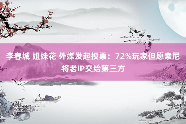李春城 姐妹花 外媒发起投票：72%玩家但愿索尼将老IP交给第三方
