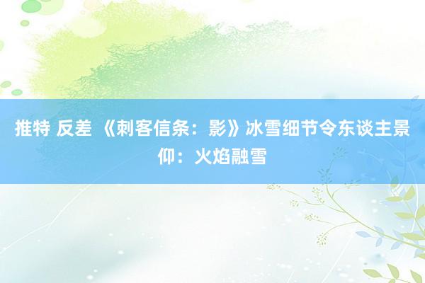 推特 反差 《刺客信条：影》冰雪细节令东谈主景仰：火焰融雪