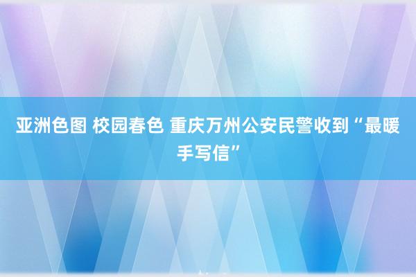 亚洲色图 校园春色 重庆万州公安民警收到“最暖手写信”