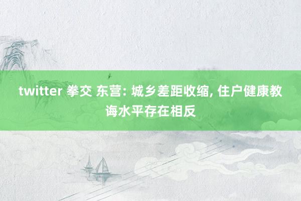 twitter 拳交 东营: 城乡差距收缩, 住户健康教诲水平存在相反