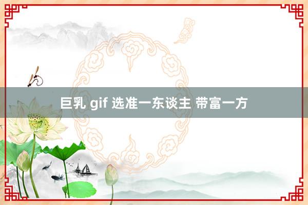 巨乳 gif 选准一东谈主 带富一方