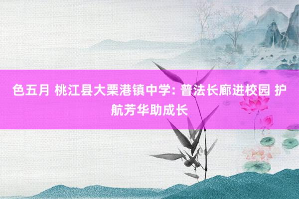 色五月 桃江县大栗港镇中学: 普法长廊进校园 护航芳华助成长
