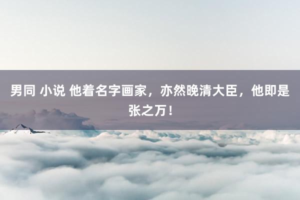 男同 小说 他着名字画家，亦然晚清大臣，他即是张之万！