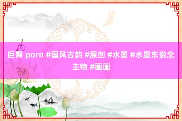 巨臀 porn #国风古韵 #原创 #水墨 #水墨东说念主物 #画画