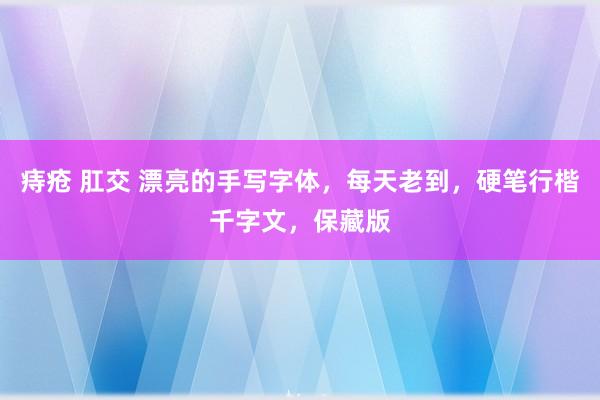 痔疮 肛交 漂亮的手写字体，每天老到，硬笔行楷千字文，保藏版
