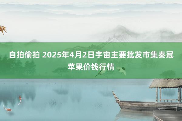 自拍偷拍 2025年4月2日宇宙主要批发市集秦冠苹果价钱行情