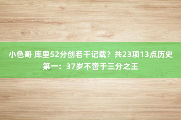 小色哥 库里52分创若干记载？共23项13点历史第一：37岁不啻于三分之王