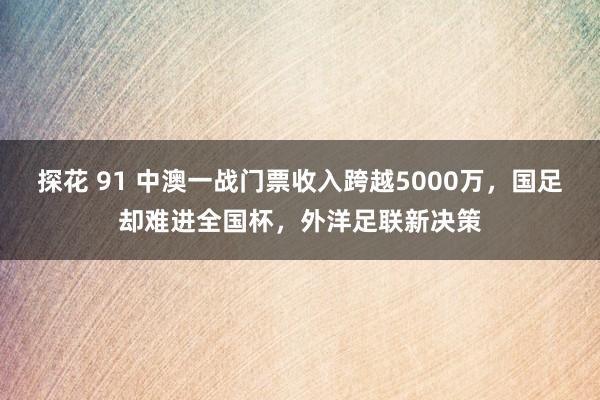 探花 91 中澳一战门票收入跨越5000万，国足却难进全国杯，外洋足联新决策