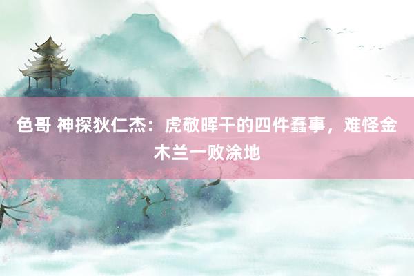 色哥 神探狄仁杰：虎敬晖干的四件蠢事，难怪金木兰一败涂地