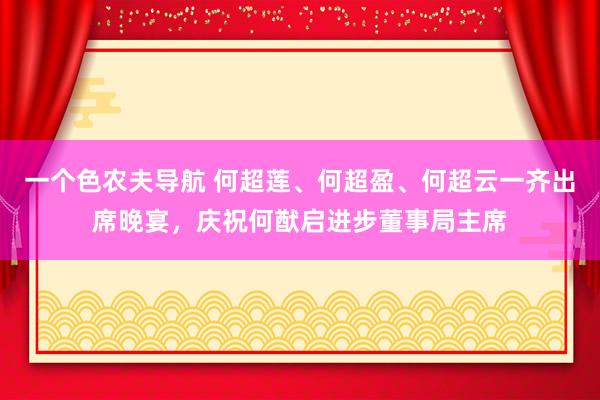 一个色农夫导航 何超莲、何超盈、何超云一齐出席晚宴，庆祝何猷启进步董事局主席