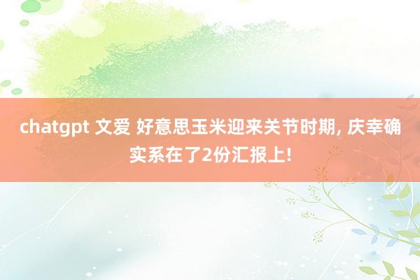 chatgpt 文爱 好意思玉米迎来关节时期, 庆幸确实系在了2份汇报上!