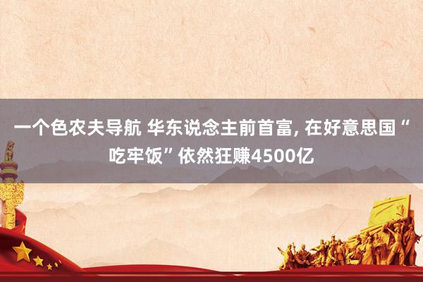 一个色农夫导航 华东说念主前首富, 在好意思国“吃牢饭”依然狂赚4500亿