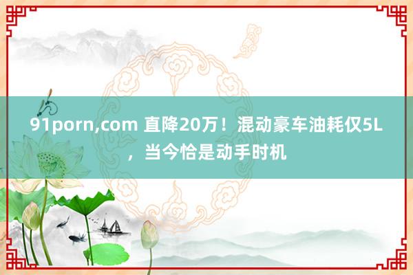 91porn,com 直降20万！混动豪车油耗仅5L，当今恰是动手时机