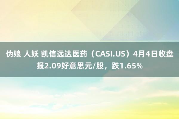 伪娘 人妖 凯信远达医药（CASI.US）4月4日收盘报2.09好意思元/股，跌1.65%