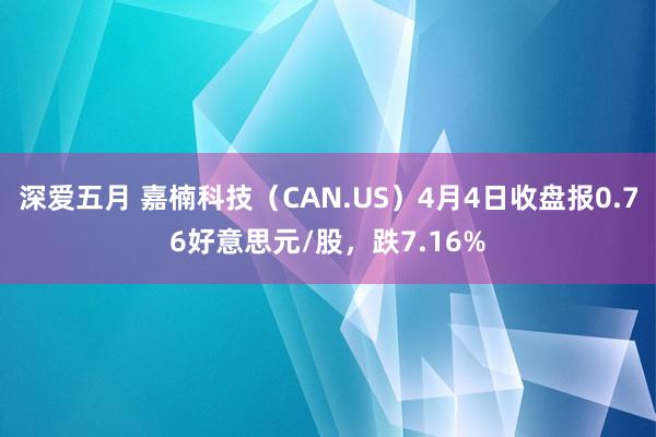 深爱五月 嘉楠科技（CAN.US）4月4日收盘报0.76好意思元/股，跌7.16%