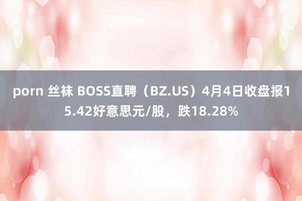 porn 丝袜 BOSS直聘（BZ.US）4月4日收盘报15.42好意思元/股，跌18.28%