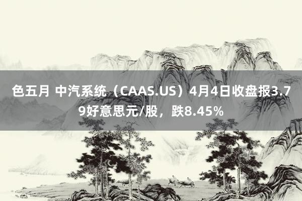 色五月 中汽系统（CAAS.US）4月4日收盘报3.79好意思元/股，跌8.45%