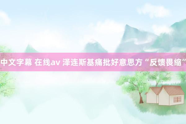 中文字幕 在线av 泽连斯基痛批好意思方“反馈畏缩”