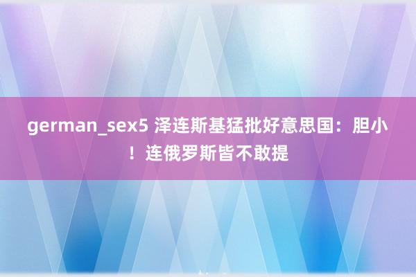german_sex5 泽连斯基猛批好意思国：胆小！连俄罗斯皆不敢提