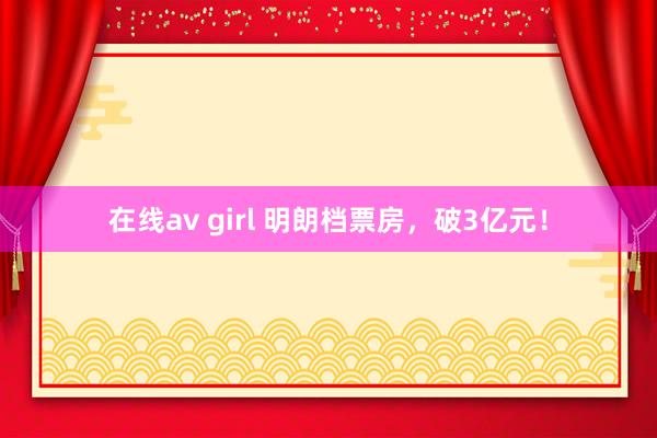 在线av girl 明朗档票房，破3亿元！