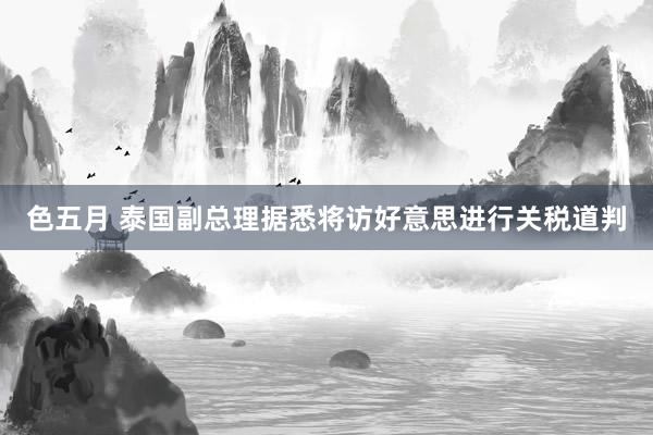 色五月 泰国副总理据悉将访好意思进行关税道判