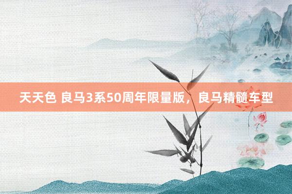 天天色 良马3系50周年限量版，良马精髓车型