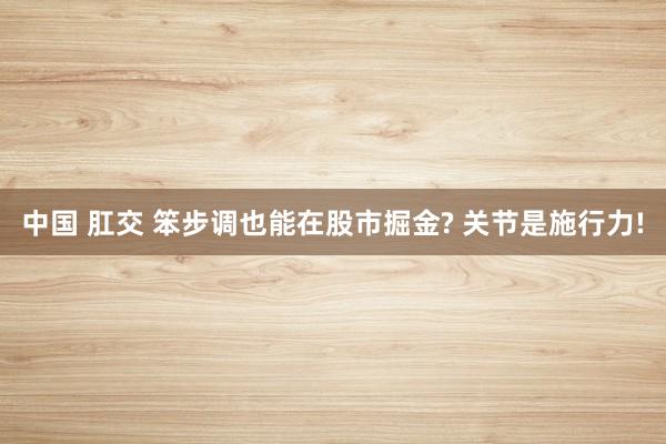 中国 肛交 笨步调也能在股市掘金? 关节是施行力!