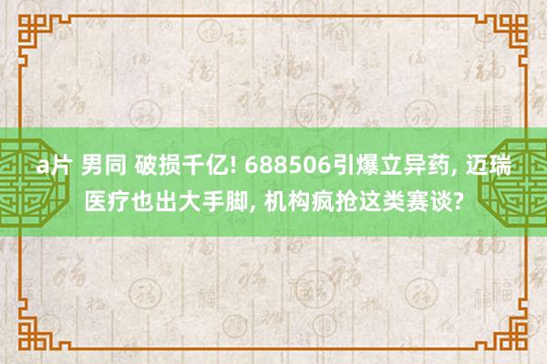 a片 男同 破损千亿! 688506引爆立异药, 迈瑞医疗也出大手脚, 机构疯抢这类赛谈?