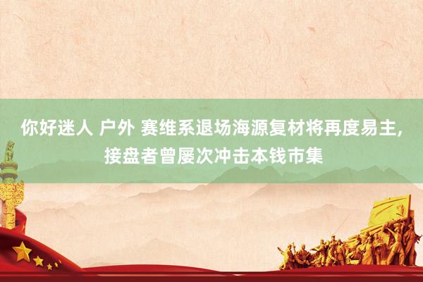 你好迷人 户外 赛维系退场海源复材将再度易主, 接盘者曾屡次冲击本钱市集