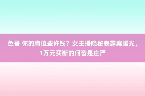 色哥 你的胸值些许钱？女主播隐秘表露案曝光，1万元买断的何啻是庄严