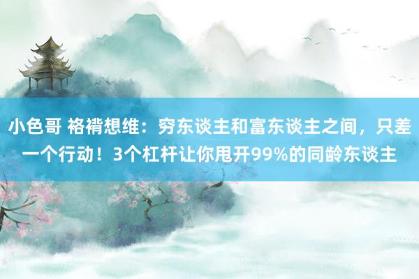小色哥 袼褙想维：穷东谈主和富东谈主之间，只差一个行动！3个杠杆让你甩开99%的同龄东谈主