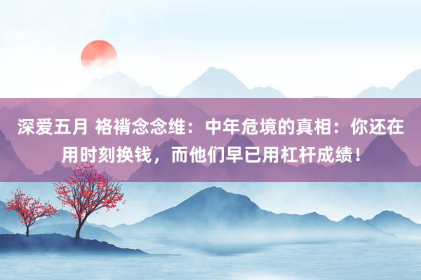 深爱五月 袼褙念念维：中年危境的真相：你还在用时刻换钱，而他们早已用杠杆成绩！