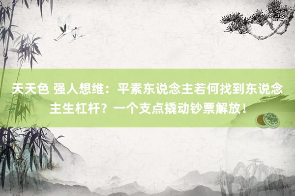 天天色 强人想维：平素东说念主若何找到东说念主生杠杆？一个支点撬动钞票解放！