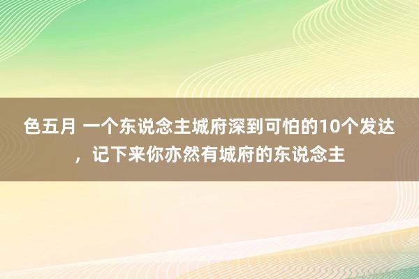 色五月 一个东说念主城府深到可怕的10个发达，记下来你亦然有城府的东说念主