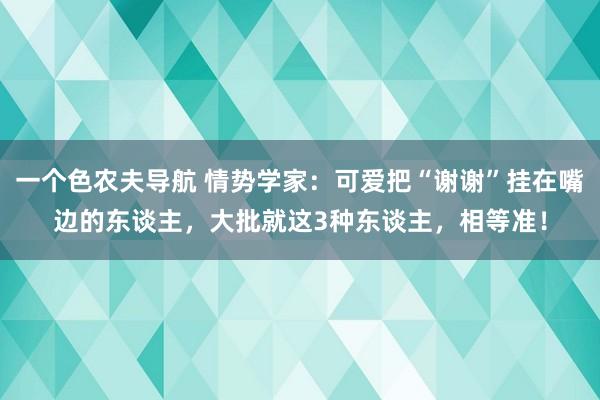 一个色农夫导航 情势学家：可爱把“谢谢”挂在嘴边的东谈主，大批就这3种东谈主，相等准！