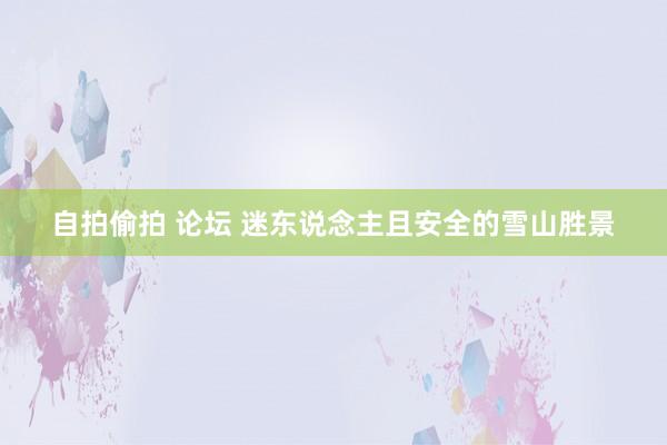 自拍偷拍 论坛 迷东说念主且安全的雪山胜景