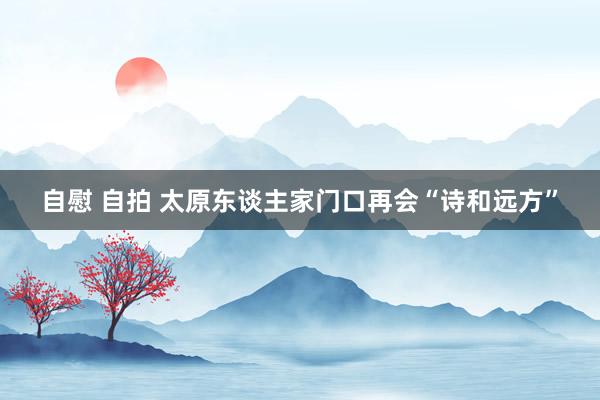 自慰 自拍 太原东谈主家门口再会“诗和远方”