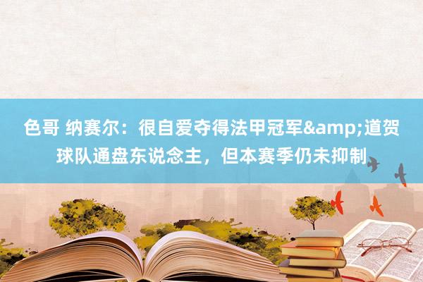 色哥 纳赛尔：很自爱夺得法甲冠军&道贺球队通盘东说念主，但本赛季仍未抑制