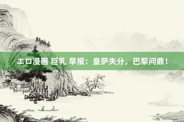 エロ漫画 巨乳 早报：皇萨失分，巴黎问鼎！