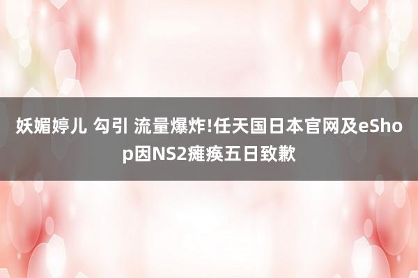 妖媚婷儿 勾引 流量爆炸!任天国日本官网及eShop因NS2瘫痪五日致歉