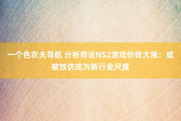 一个色农夫导航 分析师谈NS2游戏价钱大涨：或被效仿成为新行业尺度