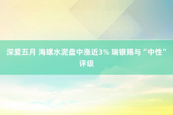 深爱五月 海螺水泥盘中涨近3% 瑞银赐与“中性”评级