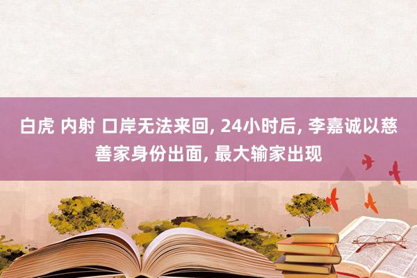 白虎 内射 口岸无法来回, 24小时后, 李嘉诚以慈善家身份出面, 最大输家出现
