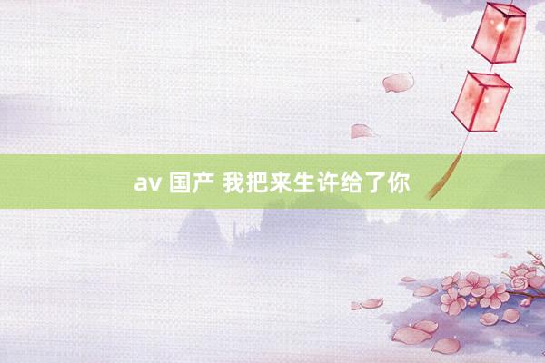 av 国产 我把来生许给了你