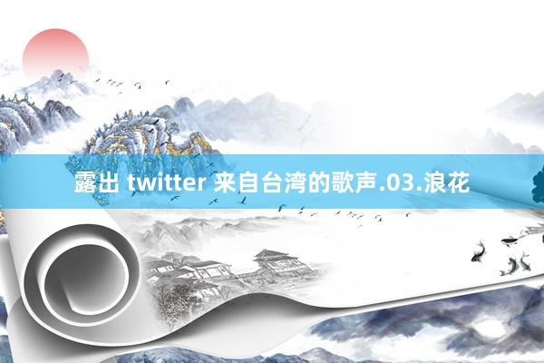 露出 twitter 来自台湾的歌声.03.浪花