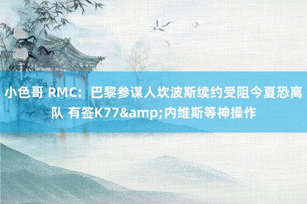 小色哥 RMC：巴黎参谋人坎波斯续约受阻今夏恐离队 有签K77&内维斯等神操作