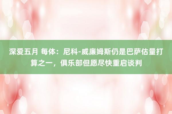 深爱五月 每体：尼科-威廉姆斯仍是巴萨估量打算之一，俱乐部但愿尽快重启谈判